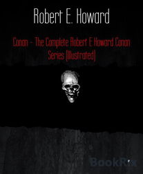 Conan - The Complete Robert E Howard Conan Series (Illustrated)