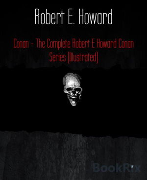 Conan - The Complete Robert E Howard Conan Series (Illustrated)