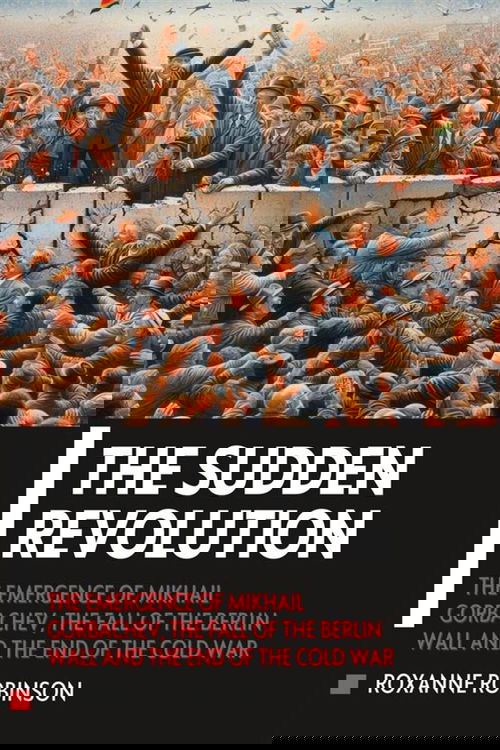 The Sudden Revolution: The Emergence of Mikhail Gorbachev, the Fall of the Berlin Wall and the End of the Cold War