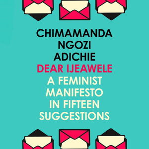 Dear Ijeawele, Or A Feminist Manifesto In Fifteen Suggestions