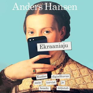 Ekraaniaju. Kuidas digisõltuvus meie tervist ja heaolu mõjutab